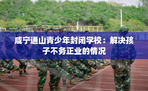 咸宁通山青少年封闭学校：解决孩子不务正业的情况