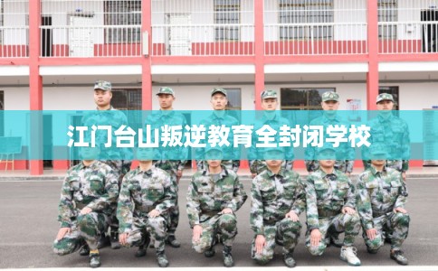 江门台山叛逆教育全封闭学校