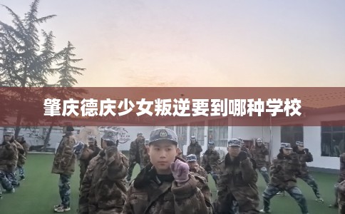 肇庆德庆少女叛逆要到哪种学校