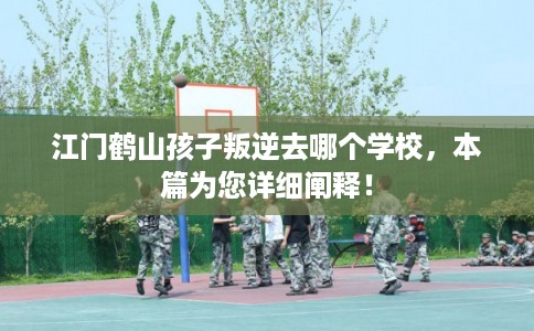 江门鹤山孩子叛逆去哪个学校,本篇为您详细阐释! 江门鹤山孩子叛逆去哪个学校,本篇为您详细阐释!