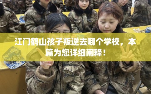 江门鹤山孩子叛逆去哪个学校,本篇为您详细阐释! 江门鹤山孩子叛逆去哪个学校,本篇为您详细阐释!