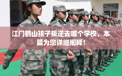 江门鹤山孩子叛逆去哪个学校,本篇为您详细阐释! 江门鹤山孩子叛逆去哪个学校,本篇为您详细阐释!
