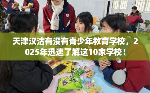 天津汉沽有没有青少年教育学校，2025年迅速了解这10家学校！