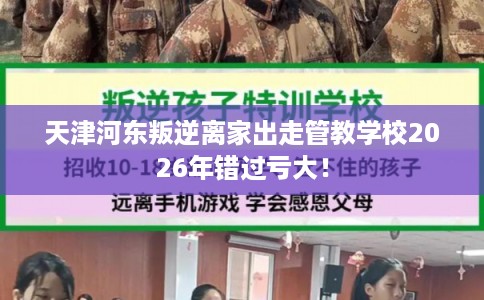 天津河东叛逆离家出走管教学校2026年错过亏大！