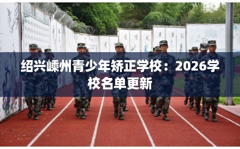 绍兴嵊州青少年矫正学校：2026学校名单更新