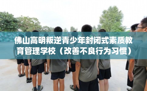 佛山高明叛逆青少年封闭式素质教育管理学校（改善不良行为习惯）