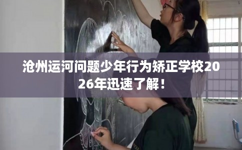 沧州运河问题少年行为矫正学校2026年迅速了解！