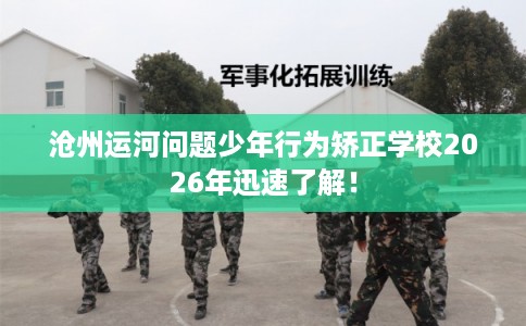 沧州运河问题少年行为矫正学校2026年迅速了解！