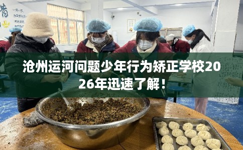 沧州运河问题少年行为矫正学校2026年迅速了解！