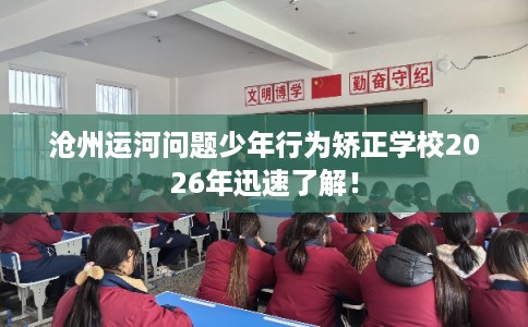 沧州运河问题少年行为矫正学校2026年迅速了解！