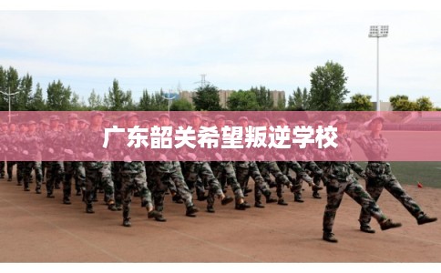 广东韶关希望叛逆学校