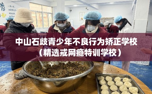 中山石歧青少年不良行为矫正学校(精选戒网瘾特训学校) 中山石歧青少年不良行为矫正学校(精选戒网瘾特训学校)