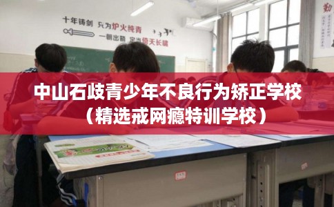 中山石歧青少年不良行为矫正学校(精选戒网瘾特训学校) 中山石歧青少年不良行为矫正学校(精选戒网瘾特训学校)
