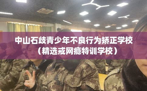 中山石歧青少年不良行为矫正学校（精选戒网瘾特训学校）