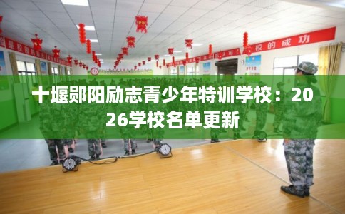 十堰郧阳励志青少年特训学校:2026学校名单更新 十堰郧阳励志青少年特训学校:2026学校名单更新