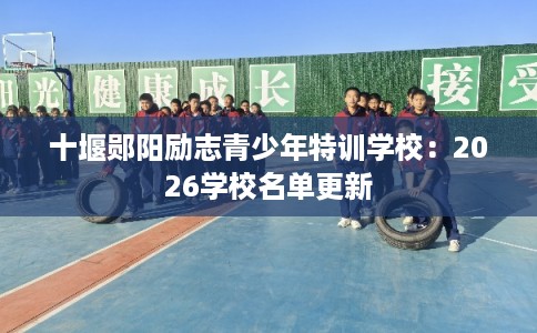 十堰郧阳励志青少年特训学校：2026学校名单更新