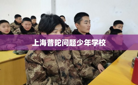 上海普陀问题少年学校 上海普陀问题少年学校