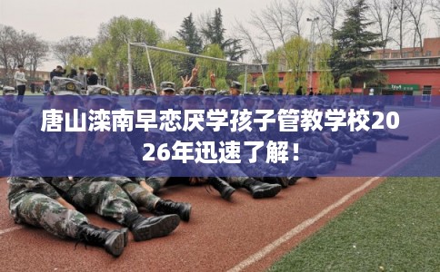 唐山滦南早恋厌学孩子管教学校2026年迅速了解! 唐山滦南早恋厌学孩子管教学校2026年迅速了解!