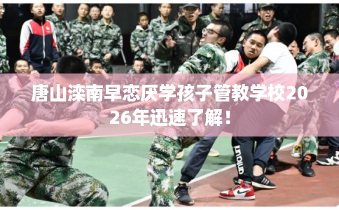 唐山滦南早恋厌学孩子管教学校2026年迅速了解! 唐山滦南早恋厌学孩子管教学校2026年迅速了解!