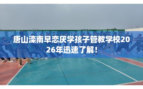 唐山滦南早恋厌学孩子管教学校2026年迅速了解！