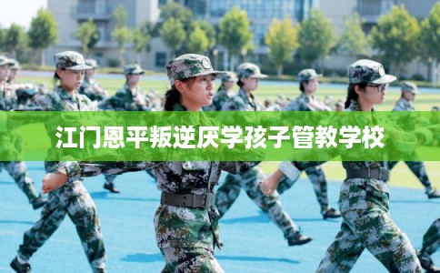 江门恩平叛逆厌学孩子管教学校