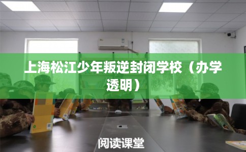 上海松江少年叛逆封闭学校(办学透明) 上海松江少年叛逆封闭学校(办学透明)