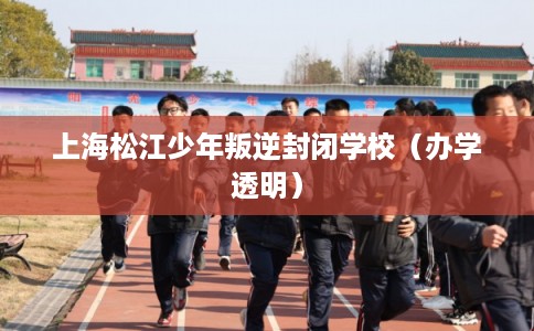 上海松江少年叛逆封闭学校（办学透明）