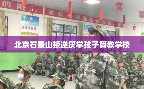 北京石景山叛逆厌学孩子管教学校