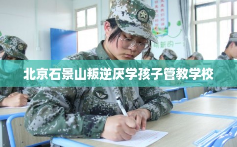 北京石景山叛逆厌学孩子管教学校