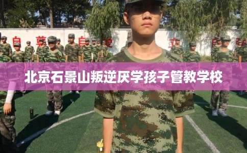北京石景山叛逆厌学孩子管教学校