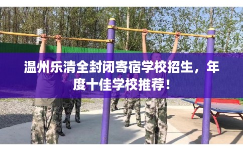温州乐清全封闭寄宿学校招生，年度十佳学校推荐！