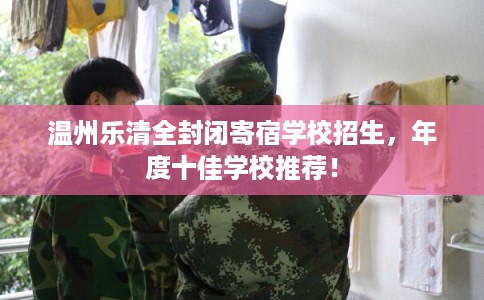 温州乐清全封闭寄宿学校招生，年度十佳学校推荐！
