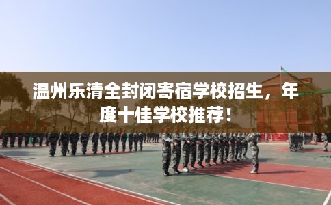 温州乐清全封闭寄宿学校招生，年度十佳学校推荐！