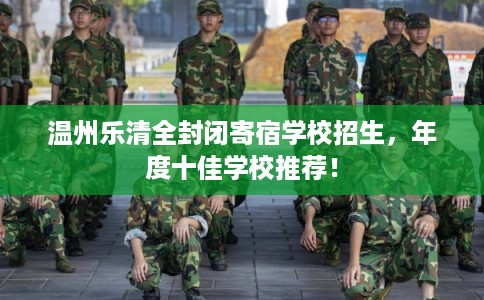 温州乐清全封闭寄宿学校招生，年度十佳学校推荐！