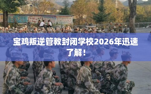 宝鸡叛逆管教封闭学校2026年迅速了解！
