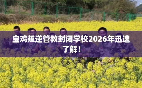 宝鸡叛逆管教封闭学校2026年迅速了解！