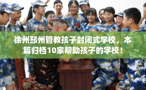 徐州邳州管教孩子封闭式学校,本篇归档10家帮助孩子的学校! 徐州邳州管教孩子封闭式学校,本篇归档10家帮助孩子的学校!