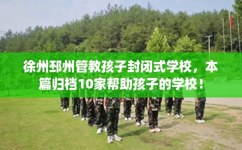 徐州邳州管教孩子封闭式学校,本篇归档10家帮助孩子的学校! 徐州邳州管教孩子封闭式学校,本篇归档10家帮助孩子的学校!