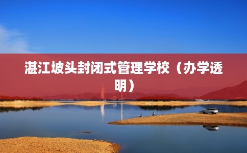 湛江坡头封闭式管理学校(办学透明) 湛江坡头封闭式管理学校(办学透明)