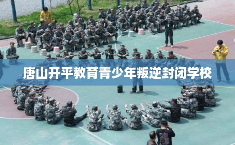 唐山开平教育青少年叛逆封闭学校