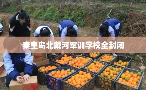 秦皇岛北戴河军训学校全封闭
