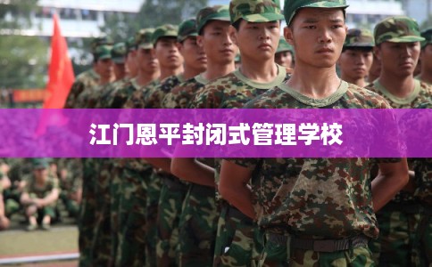 江门恩平封闭式管理学校 江门恩平封闭式管理学校