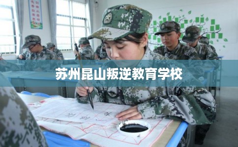 苏州昆山叛逆教育学校