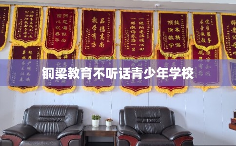 铜梁教育不听话青少年学校 铜梁教育不听话青少年学校