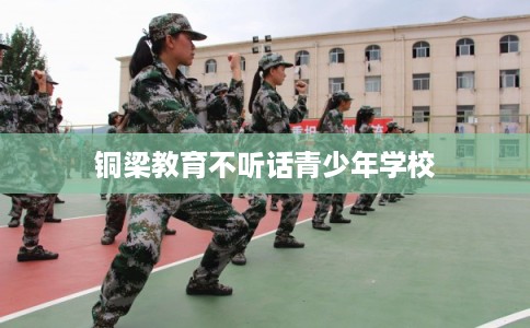 铜梁教育不听话青少年学校 铜梁教育不听话青少年学校