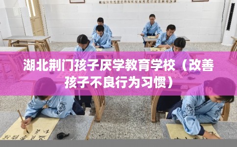 湖北荆门孩子厌学教育学校(改善孩子不良行为习惯) 湖北荆门孩子厌学教育学校(改善孩子不良行为习惯)