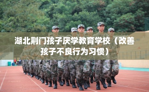 湖北荆门孩子厌学教育学校(改善孩子不良行为习惯) 湖北荆门孩子厌学教育学校(改善孩子不良行为习惯)