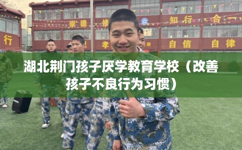 湖北荆门孩子厌学教育学校（改善孩子不良行为习惯）