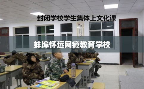蚌埠怀远网瘾教育学校 蚌埠怀远网瘾教育学校