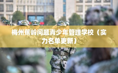 梅州蕉岭问题青少年管理学校（实力名单更新）